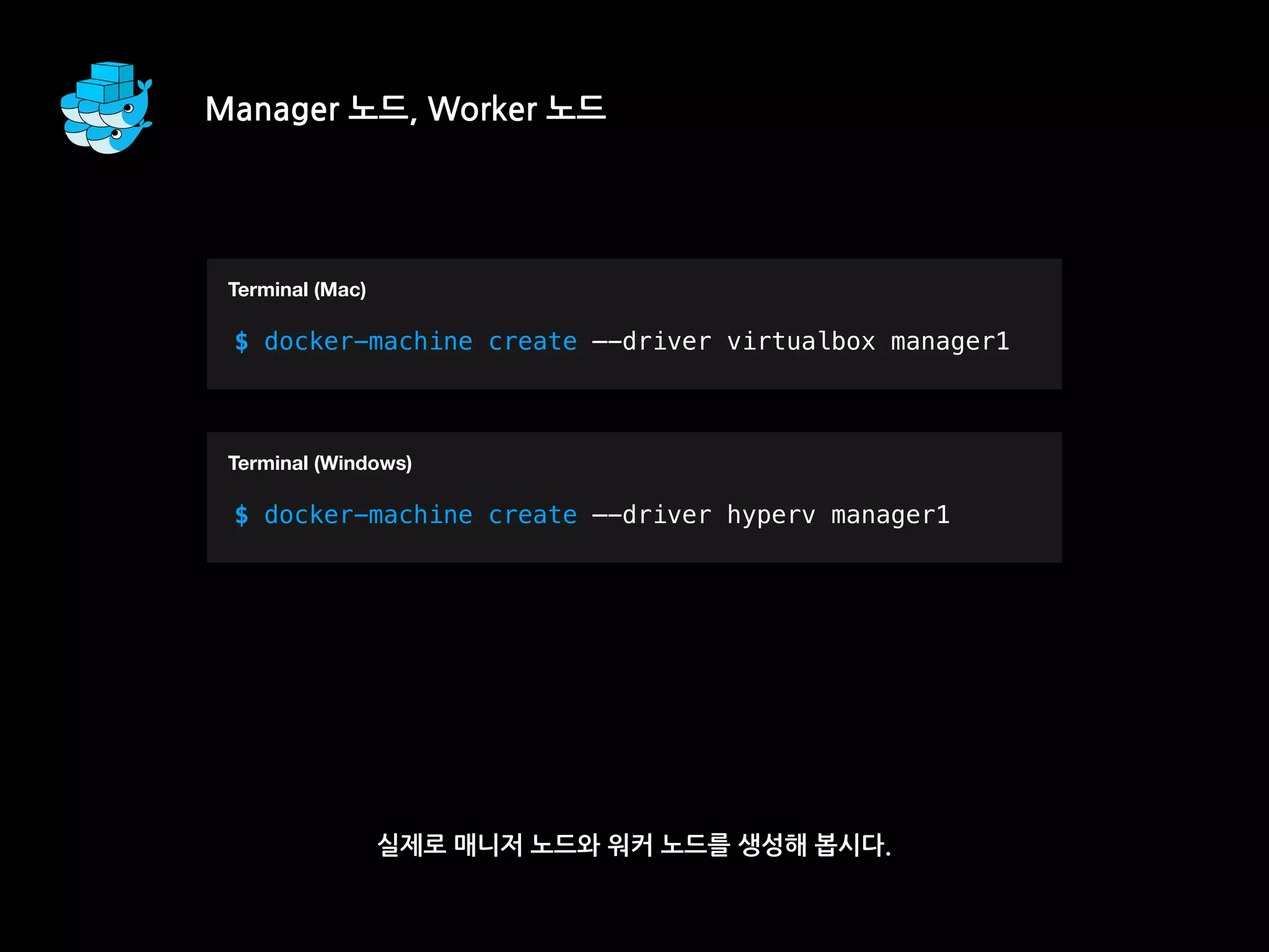 실제로 매니저 노드와 워커 노드를 생성해 봅시다.
T
$ docker-machine create —-driver virtualbox manager1
Terminal (Mac)
T
$ docker-machine create —-driver hyperv manager1
Terminal (Windows)
Manager 노드, Worker 노드
 