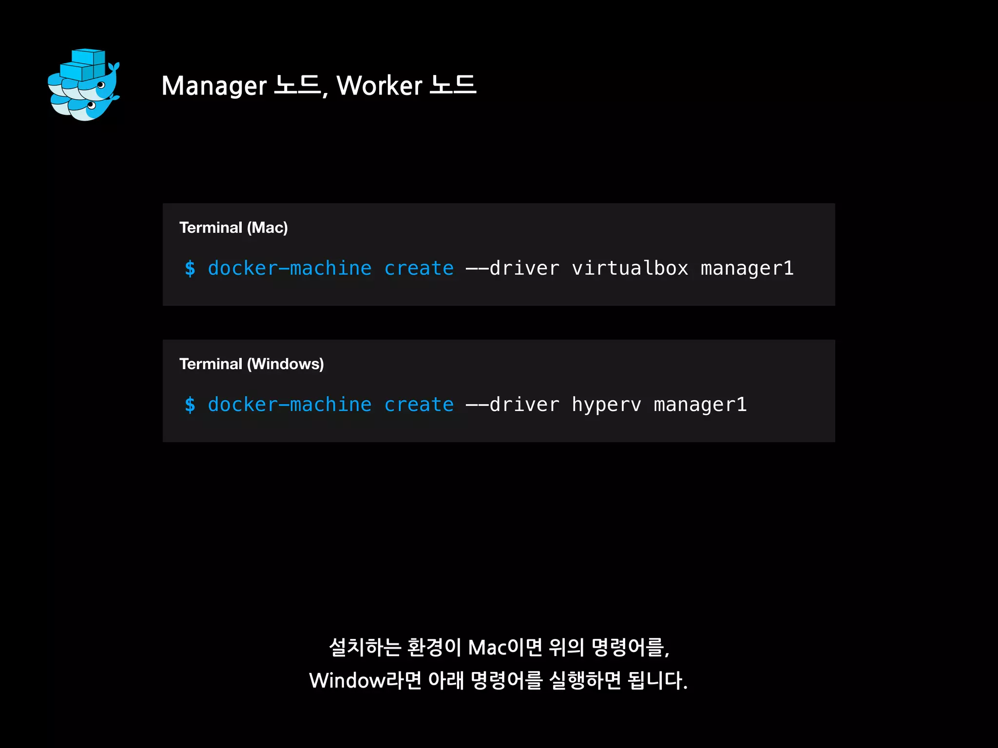 설치하는 환경이 Mac이면 위의 명령어를,
Window라면 아래 명령어를 실행하면 됩니다.
Manager 노드, Worker 노드
T
$ docker-machine create —-driver virtualbox manager1
Terminal (Mac)
T
$ docker-machine create —-driver hyperv manager1
Terminal (Windows)
 