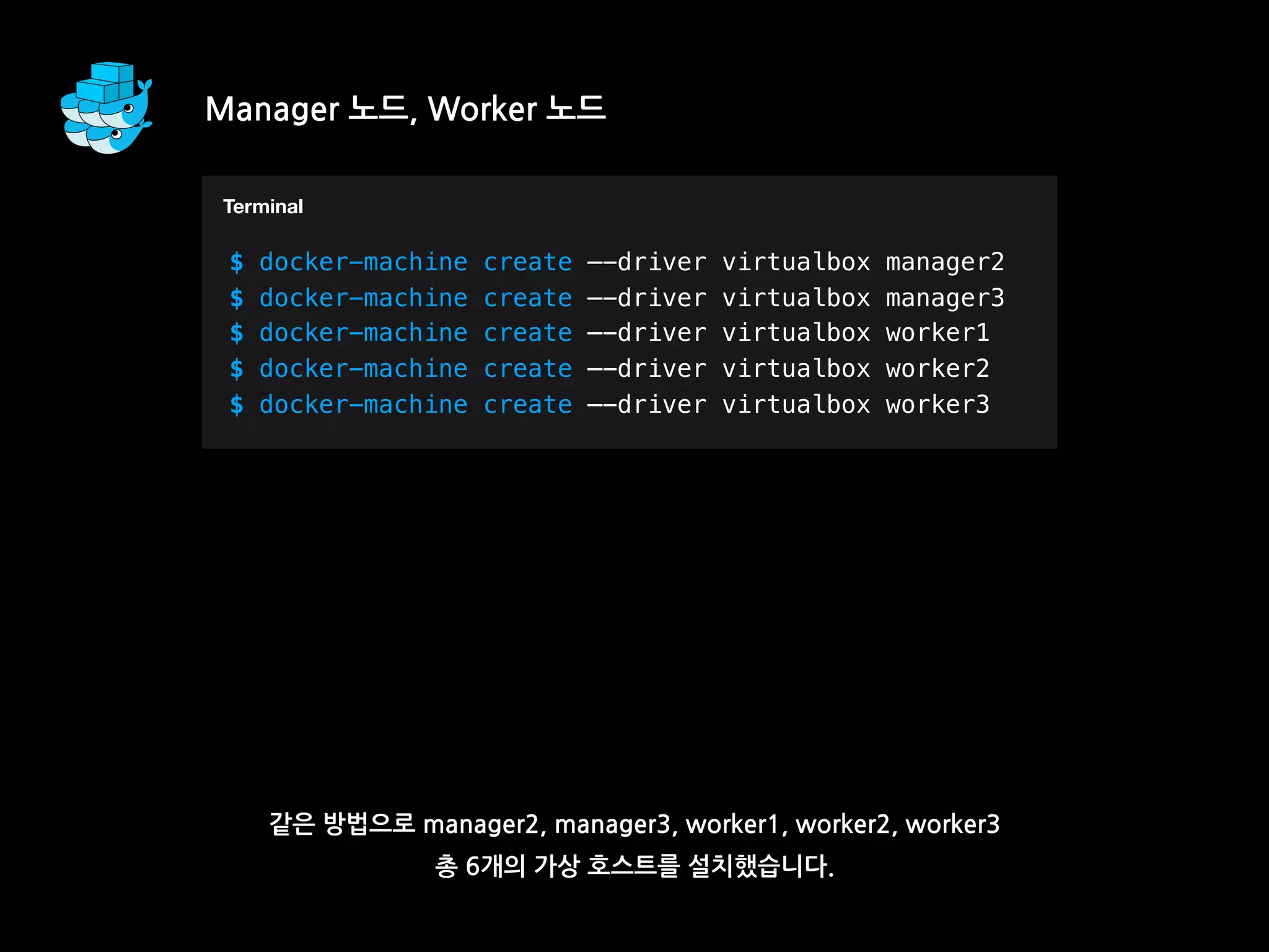 같은 방법으로 manager2, manager3, worker1, worker2, worker3
총 6개의 가상 호스트를 설치했습니다.
T
$ docker-machine create —-driver virtualbox manager2
$ docker-machine create —-driver virtualbox manager3
$ docker-machine create —-driver virtualbox worker1
$ docker-machine create —-driver virtualbox worker2
$ docker-machine create —-driver virtualbox worker3
Terminal
Manager 노드, Worker 노드
 