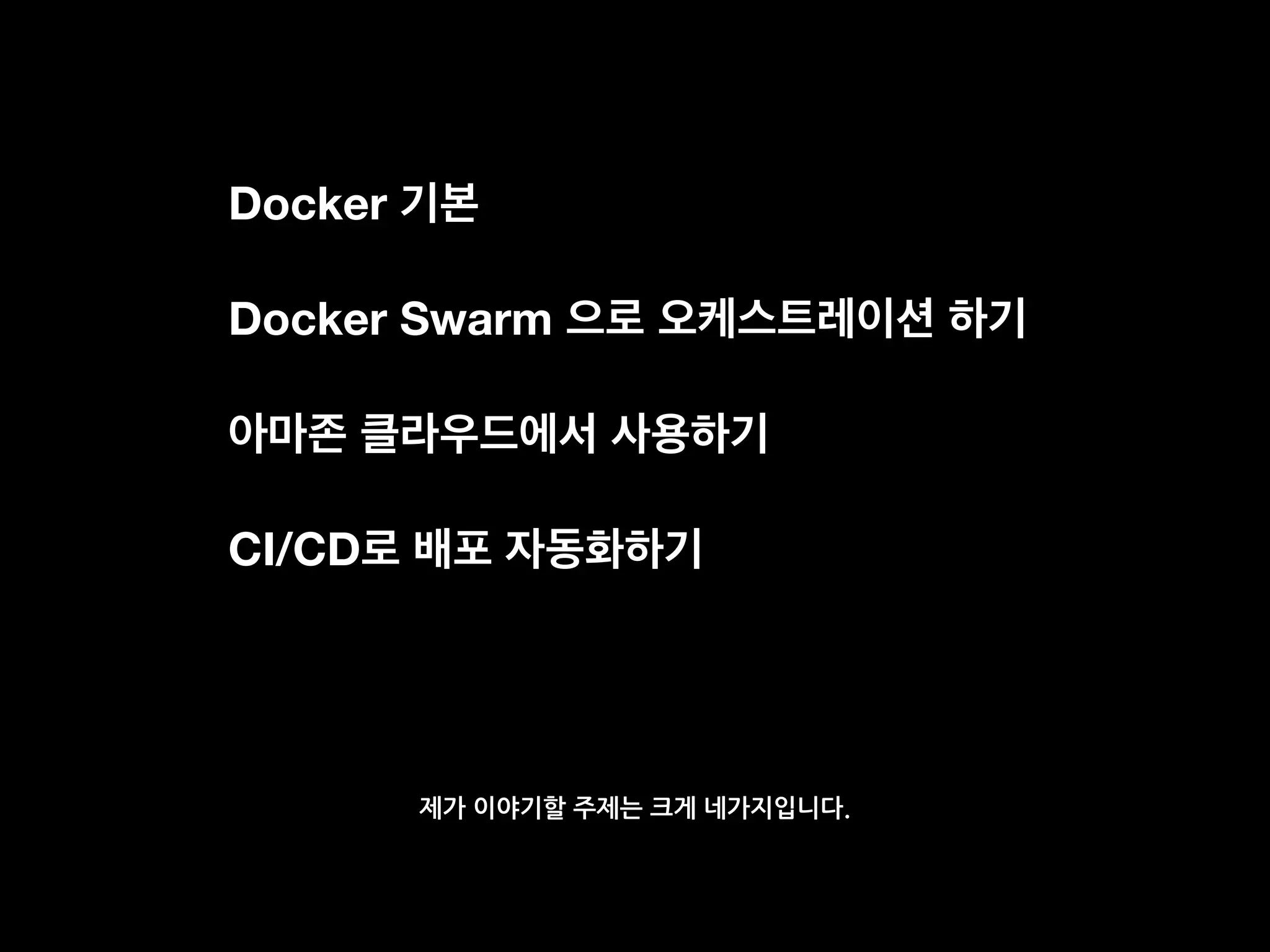 Docker 기본
Docker Swarm 으로 오케스트레이션 하기
아마존 클라우드에서 사용하기
CI/CD로 배포 자동화하기
제가 이야기할 주제는 크게 네가지입니다.
 