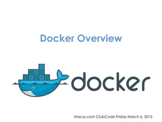 Docker Overview
Macys.com ClubCode Friday March 6, 2015
 