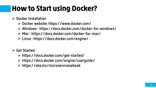 13
How to Start using Docker?
 Docker Installation
 Docker website: https://www.docker.com/
 Windows : https://docs.docker.com/docker-for-windows/
 Mac : https://docs.docker.com/docker-for-mac/
 Linux : https://docs.docker.com/engine/
 Get Started:
 https://docs.docker.com/get-started/
 https://docs.docker.com/engine/userguide/
 https://aka.ms/microservicesebook
 