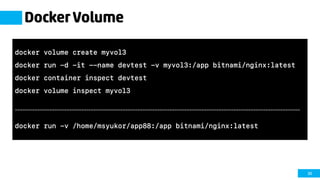 30
Docker Volume
docker volume create myvol3
docker run -d -it --name devtest -v myvol3:/app bitnami/nginx:latest
docker container inspect devtest
docker volume inspect myvol3
--------------------------------------------------------------------------------------------------------------------
docker run -v /home/msyukor/app88:/app bitnami/nginx:latest
 