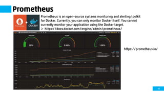 45
https://prometheus.io/
Prometheus is an open-source systems monitoring and alerting toolkit
for Docker. Currently, you can only monitor Docker itself. You cannot
currently monitor your application using the Docker target.
 https://docs.docker.com/engine/admin/prometheus/
Prometheus
 