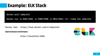 56
Example: ELK Stack
Docker Hub: https://hub.docker.com/r/sebp/elk/
Open browser and browse:
http://localhost:5601
docker pull sebp/elk
docker run -p 5601:5601 -p 9200:9200 -p 5044:5044 -it --name elk sebp/elk
 