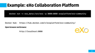 61
Example: eXo Collaboration Platform
Docker Hub: https://hub.docker.com/r/exoplatform/exo-community/
Open browser and browse:
http://localhost:8080
docker run -v exo_data:/srv/exo -p 8080:8080 exoplatform/exo-community
 