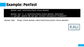 62
Example: PenTest
Docker Hub: https://hub.docker.com/r/kalilinux/kali-linux-docker/
docker pull kalilinux/kali-linux-docker
docker run -t -i kalilinux/kali-linux-docker /bin/bash
>> apt-get update && apt-get install metasploit-framework
 