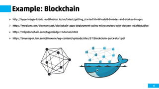 63
Example: Blockchain
 http://hyperledger-fabric.readthedocs.io/en/latest/getting_started.html#install-binaries-and-docker-images
 https://medium.com/@xenonstack/blockchain-apps-deployment-using-microservices-with-dockers-edaf6b6a6fce
 https://mlgblockchain.com/hyperledger-tutorials.html
 https://developer.ibm.com/linuxone/wp-content/uploads/sites/57/blockchain-quick-start.pdf
 