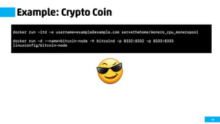 64
Example: Crypto Coin
docker run -itd -e username=example@example.com servethehome/monero_cpu_moneropool
docker run -d --name=bitcoin-node -h bitcoind -p 8332:8332 -p 8333:8333
linuxconfig/bitcoin-node
 