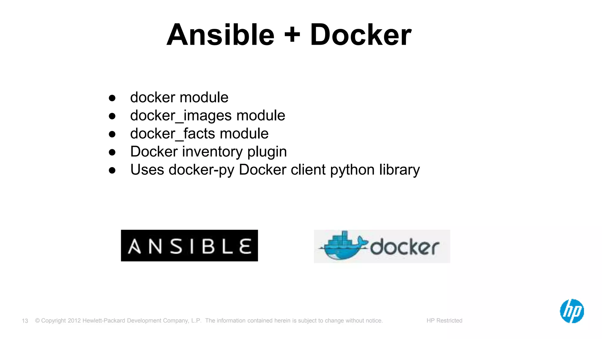 © Copyright 2012 Hewlett-Packard Development Company, L.P. The information contained herein is subject to change without notice. HP Restricted13
Ansible + Docker
● docker module
● docker_images module
● docker_facts module
● Docker inventory plugin
● Uses docker-py Docker client python library
 