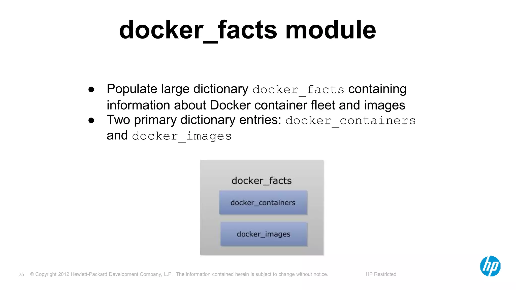 © Copyright 2012 Hewlett-Packard Development Company, L.P. The information contained herein is subject to change without notice. HP Restricted25
docker_facts module
● Populate large dictionary docker_facts containing
information about Docker container fleet and images
● Two primary dictionary entries: docker_containers
and docker_images
 
