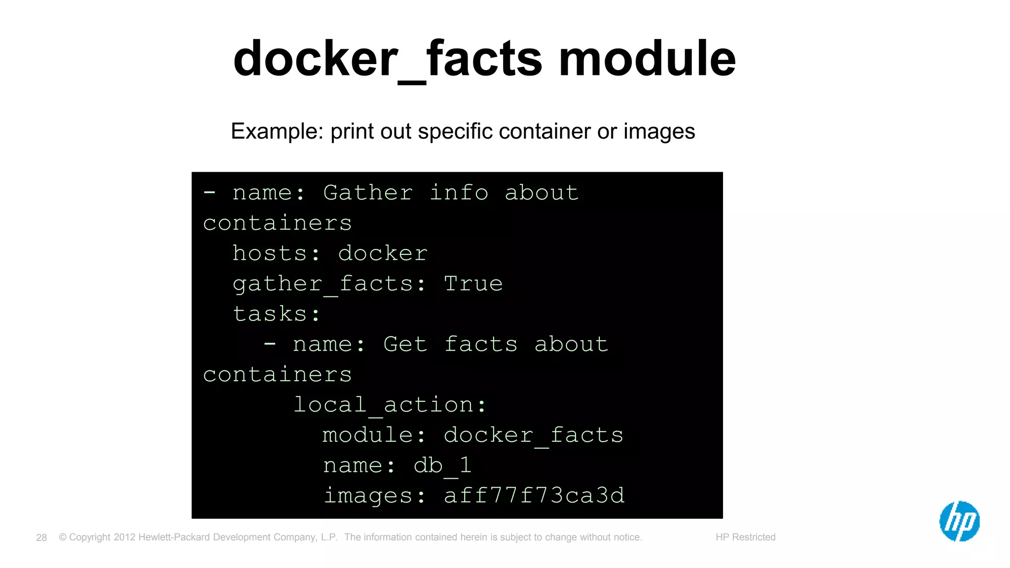 © Copyright 2012 Hewlett-Packard Development Company, L.P. The information contained herein is subject to change without notice. HP Restricted28
docker_facts module
- name: Gather info about
containers
hosts: docker
gather_facts: True
tasks:
- name: Get facts about
containers
local_action:
module: docker_facts
name: db_1
images: aff77f73ca3d
Example: print out specific container or images
 