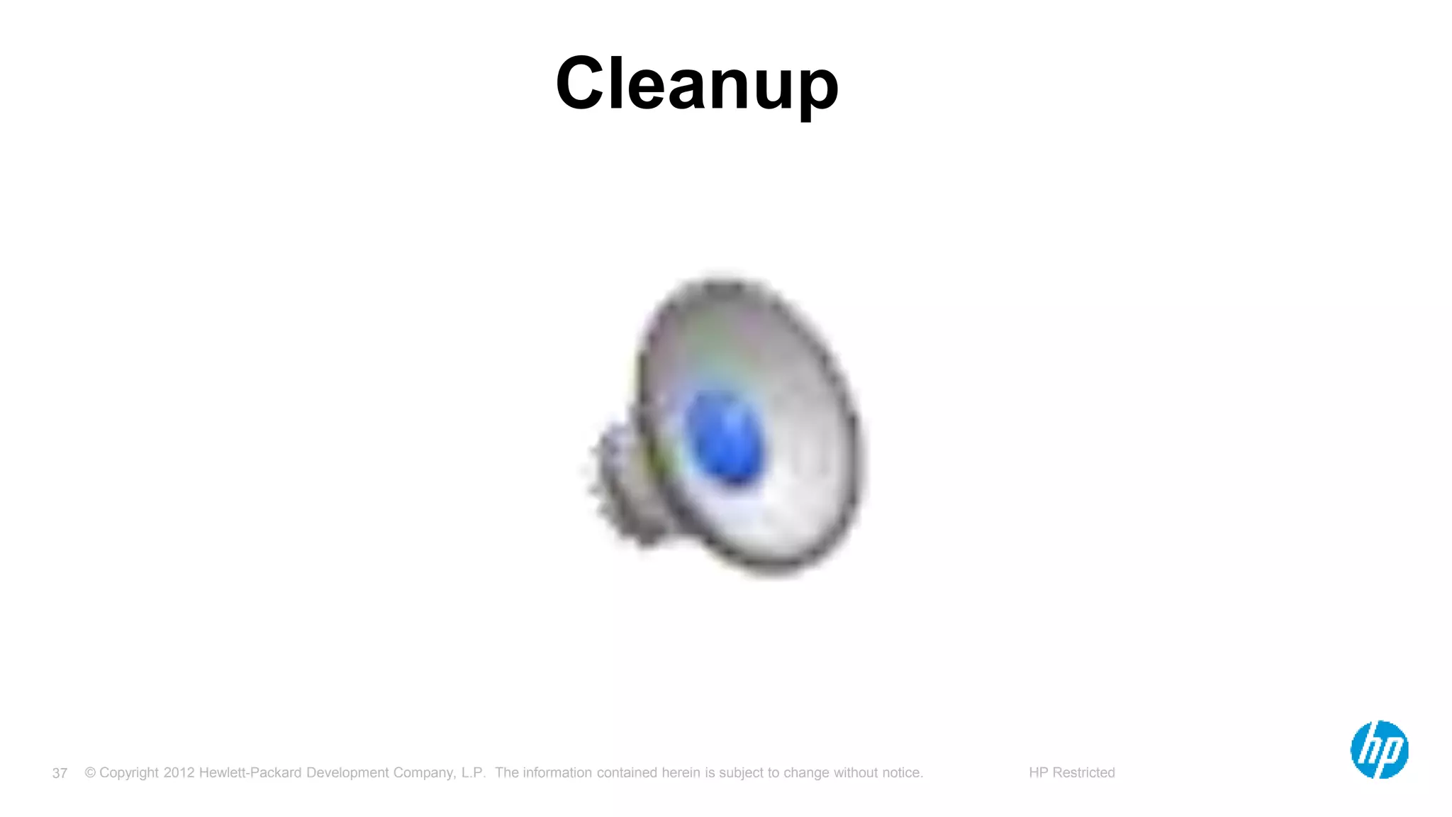 © Copyright 2012 Hewlett-Packard Development Company, L.P. The information contained herein is subject to change without notice. HP Restricted37
Cleanup
 