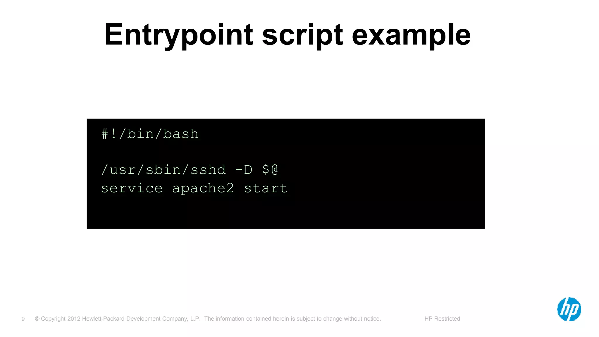© Copyright 2012 Hewlett-Packard Development Company, L.P. The information contained herein is subject to change without notice. HP Restricted9
Entrypoint script example
#!/bin/bash
/usr/sbin/sshd -D $@
service apache2 start
 