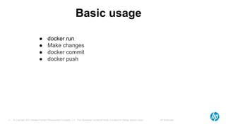 © Copyright 2012 Hewlett-Packard Development Company, L.P. The information contained herein is subject to change without notice. HP Restricted11
Basic usage
● docker run
● Make changes
● docker commit
● docker push
 