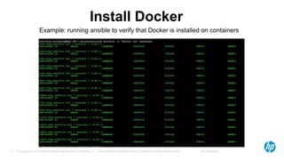 © Copyright 2012 Hewlett-Packard Development Company, L.P. The information contained herein is subject to change without notice. HP Restricted17
Install Docker
Example: running ansible to verify that Docker is installed on containers
 