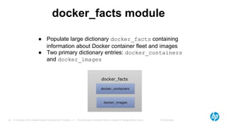 © Copyright 2012 Hewlett-Packard Development Company, L.P. The information contained herein is subject to change without notice. HP Restricted25
docker_facts module
● Populate large dictionary docker_facts containing
information about Docker container fleet and images
● Two primary dictionary entries: docker_containers
and docker_images
 