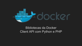 Bibliotecas da Docker
Client API com Python e PHP
 