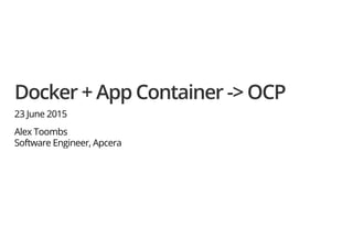 Docker + App Container -> OCP
23 June 2015
Alex Toombs
Software Engineer, Apcera
 