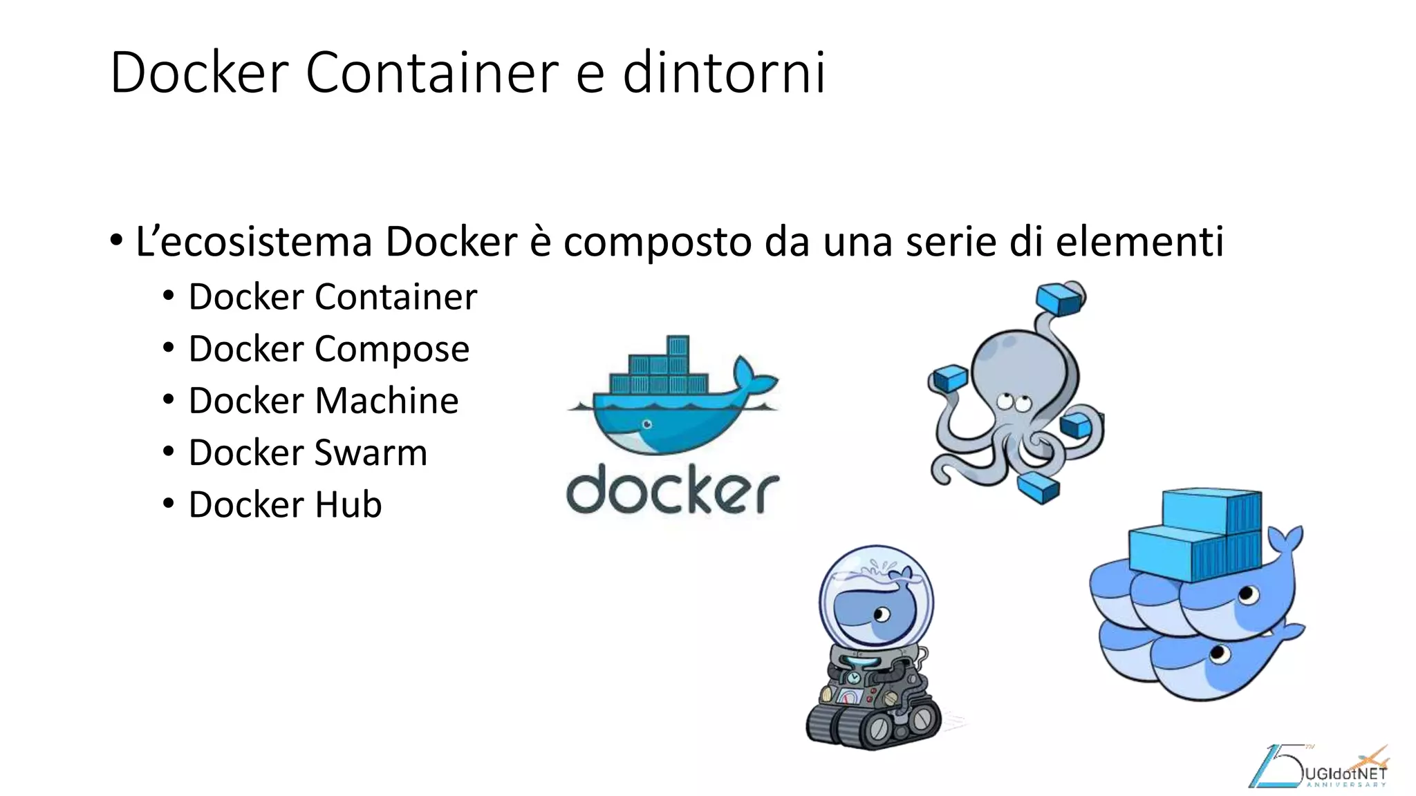 Docker Container e dintorni
• L’ecosistema Docker è composto da una serie di elementi
• Docker Container
• Docker Compose
• Docker Machine
• Docker Swarm
• Docker Hub