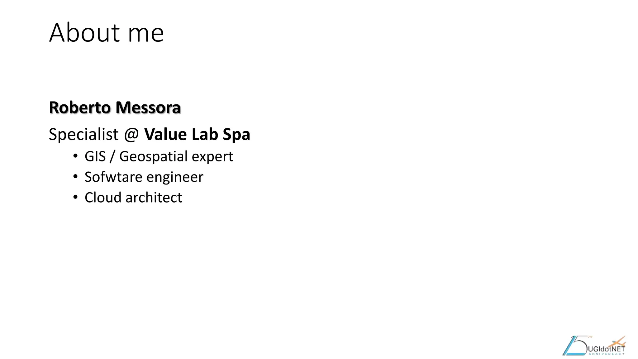 About me
Roberto Messora
Specialist @ Value Lab Spa
• GIS / Geospatial expert
• Sofwtare engineer
• Cloud architect