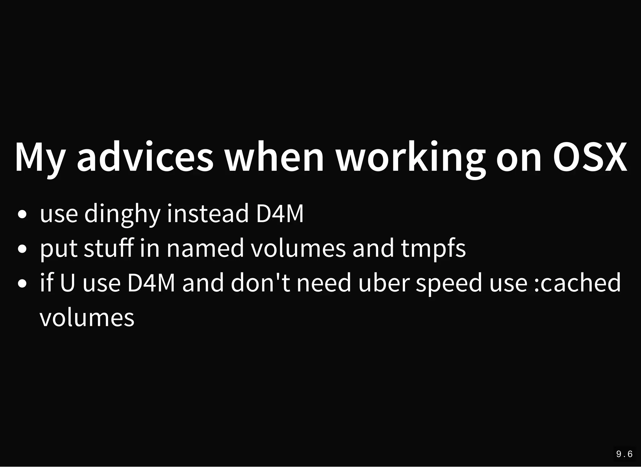 My advices when working on OSX
use dinghy instead D4M
put stuﬀ in named volumes and tmpfs
if U use D4M and don't need uber speed use :cached
volumes
9 . 6
 