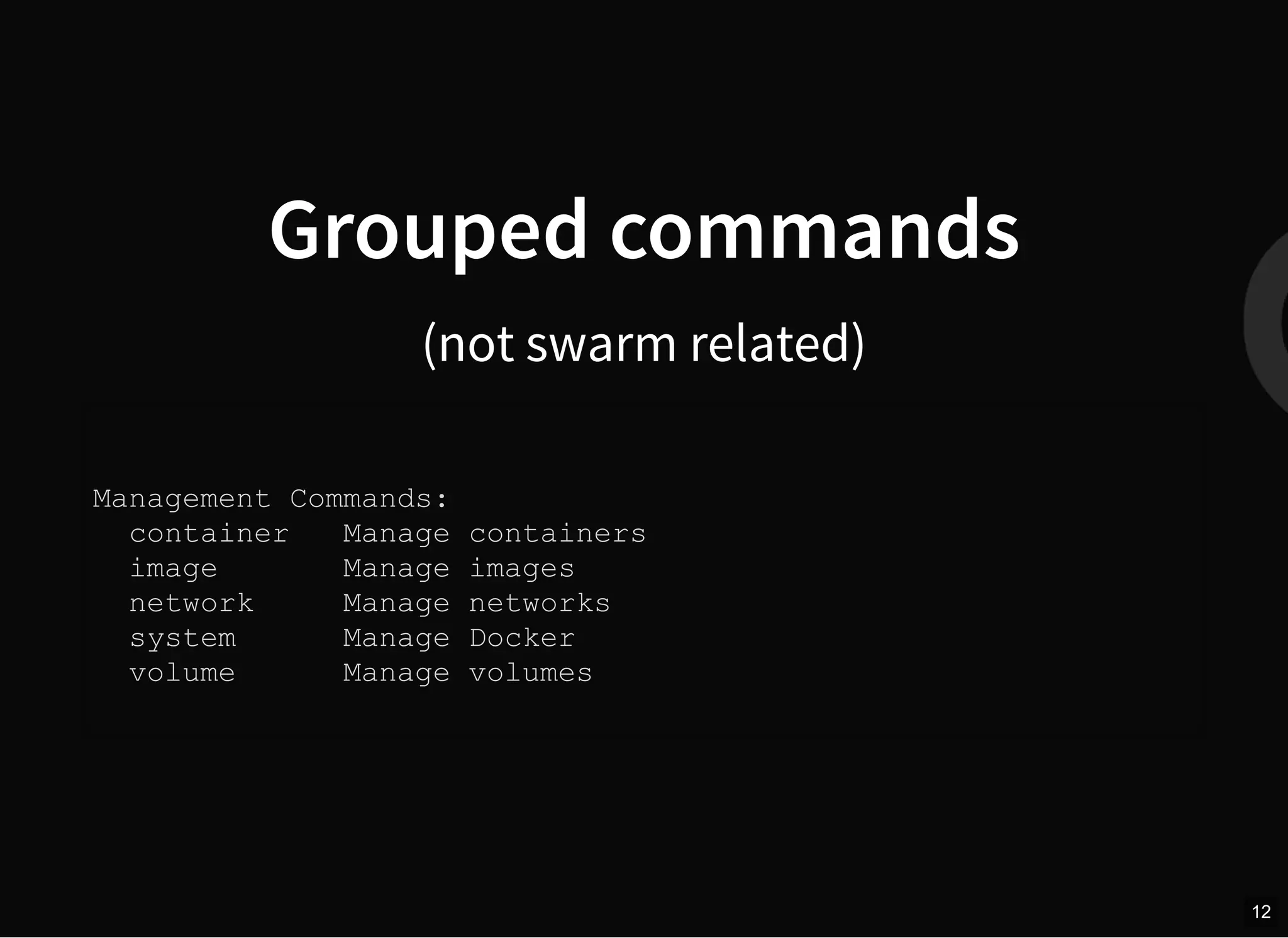 Grouped commands
(not swarm related)
Management Commands:
container Manage containers
image Manage images
network Manage networks
system Manage Docker
volume Manage volumes
12
 