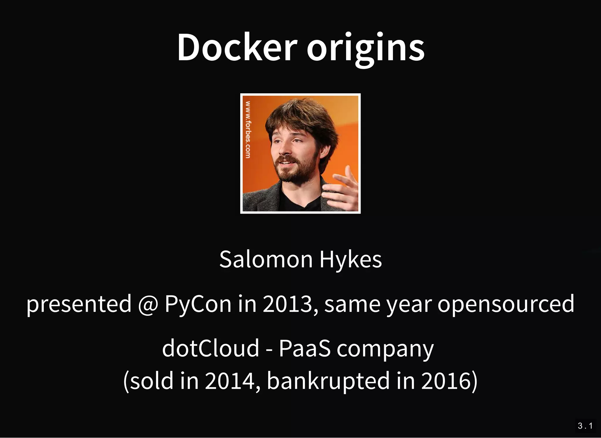 Docker origins
Salomon Hykes
presented @ PyCon in 2013, same year opensourced
dotCloud - PaaS company
(sold in 2014, bankrupted in 2016)
3 . 1
 