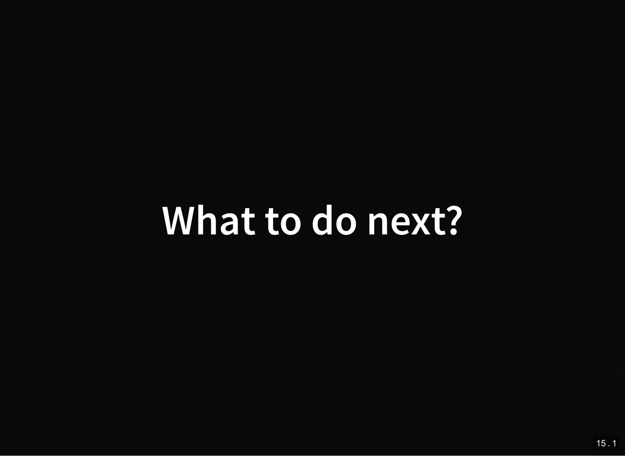 What to do next?
15 . 1
 