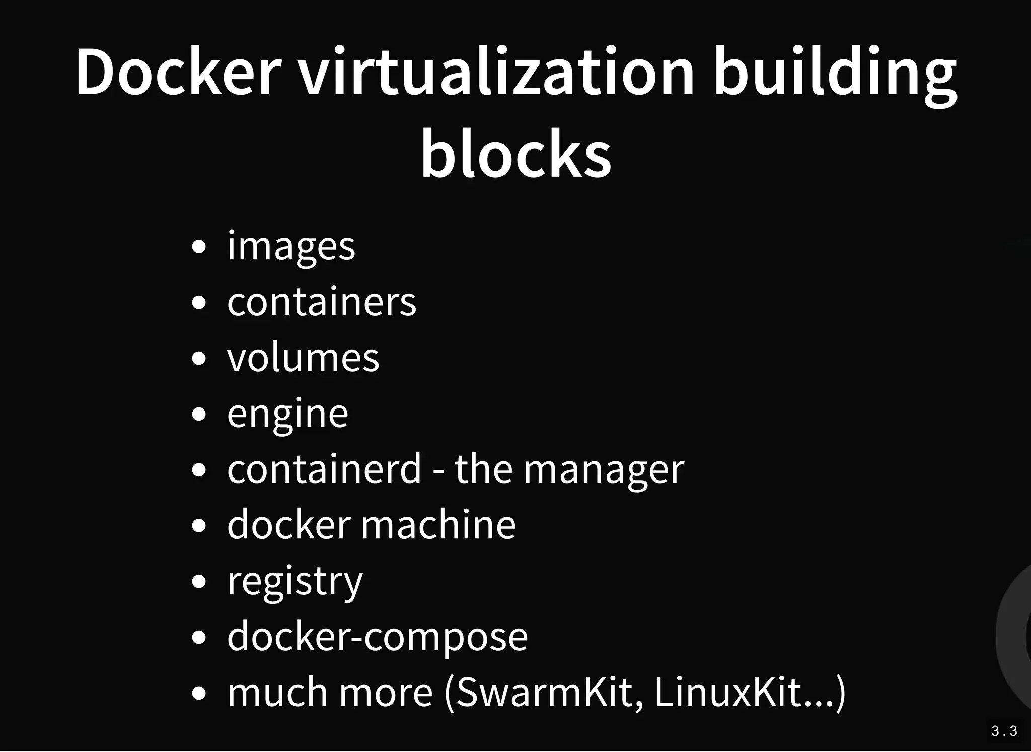 Docker virtualization building
blocks
images
containers
volumes
engine
containerd - the manager
docker machine
registry
docker-compose
much more (SwarmKit, LinuxKit...)
3 . 3
 