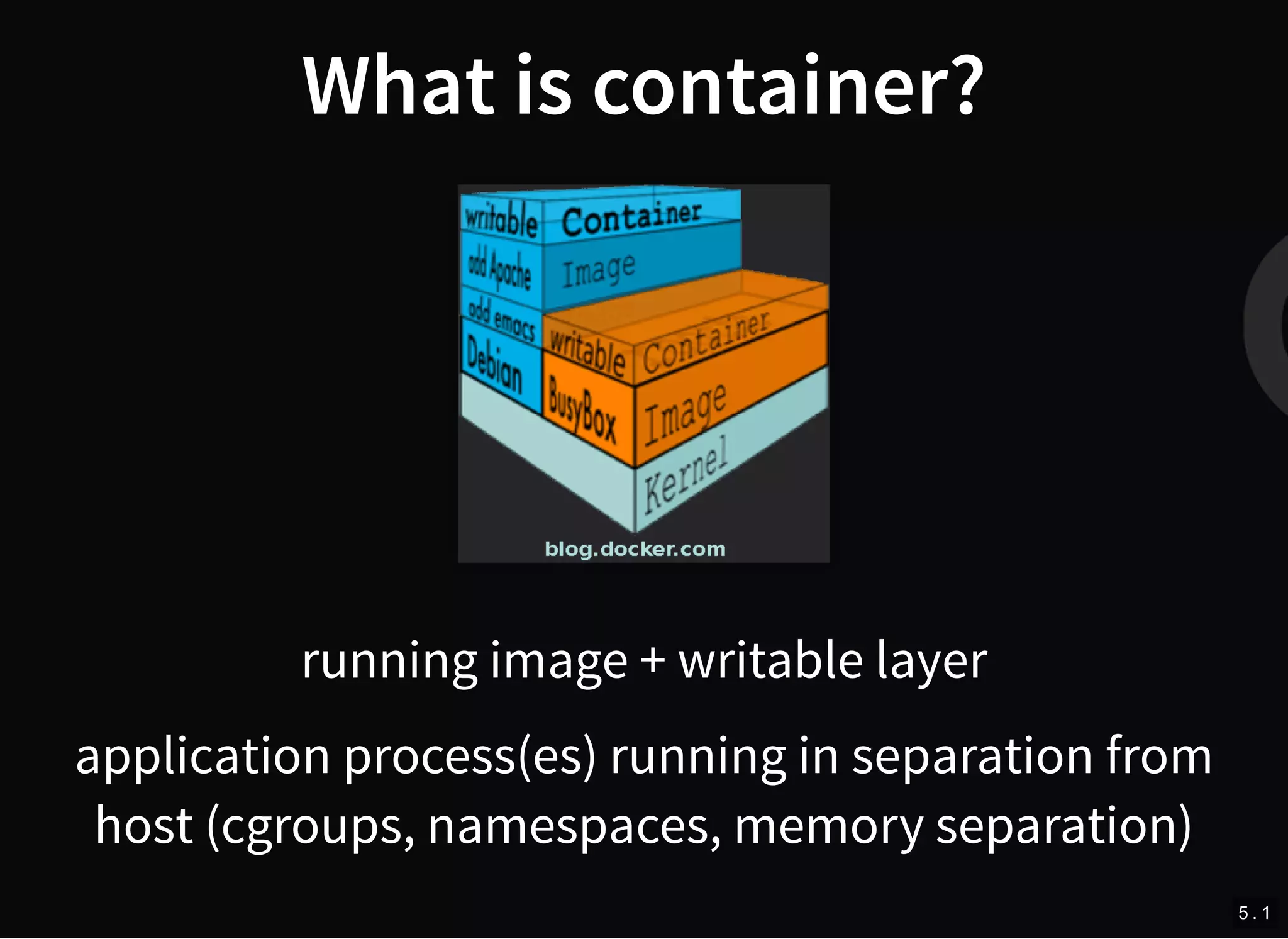 What is container?
running image + writable layer
application process(es) running in separation from
host (cgroups, namespaces, memory separation)
5 . 1
 