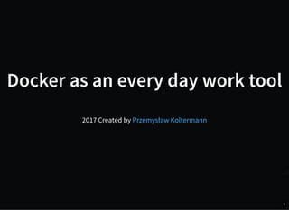 Docker as an every day work tool
2017 Created by Przemysław Koltermann
1
 