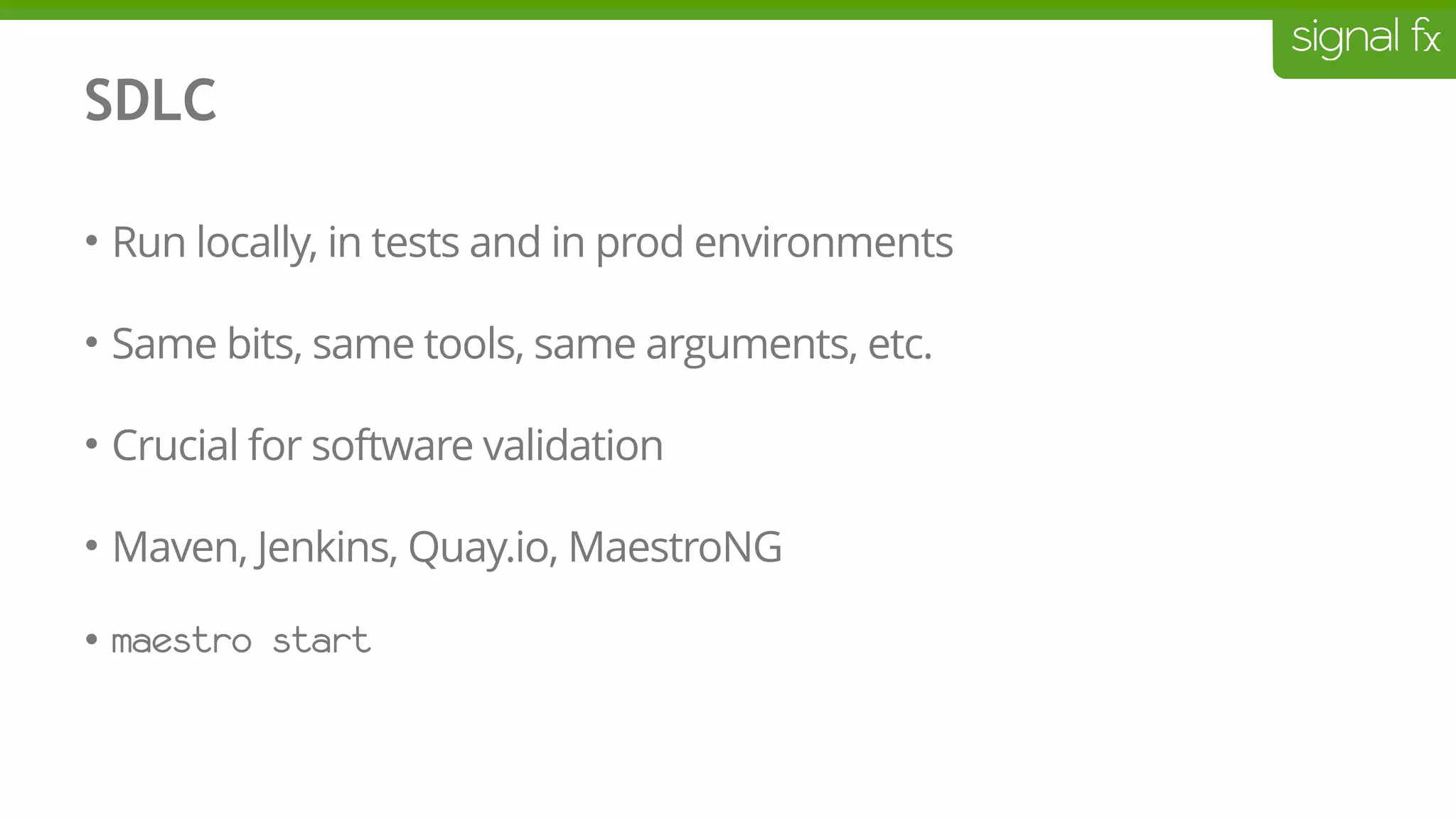 SDLC
• Run locally, in tests and in prod environments
• Same bits, same tools, same arguments, etc.
• Crucial for software validation
• Maven, Jenkins, Quay.io, MaestroNG
• maestro start
 