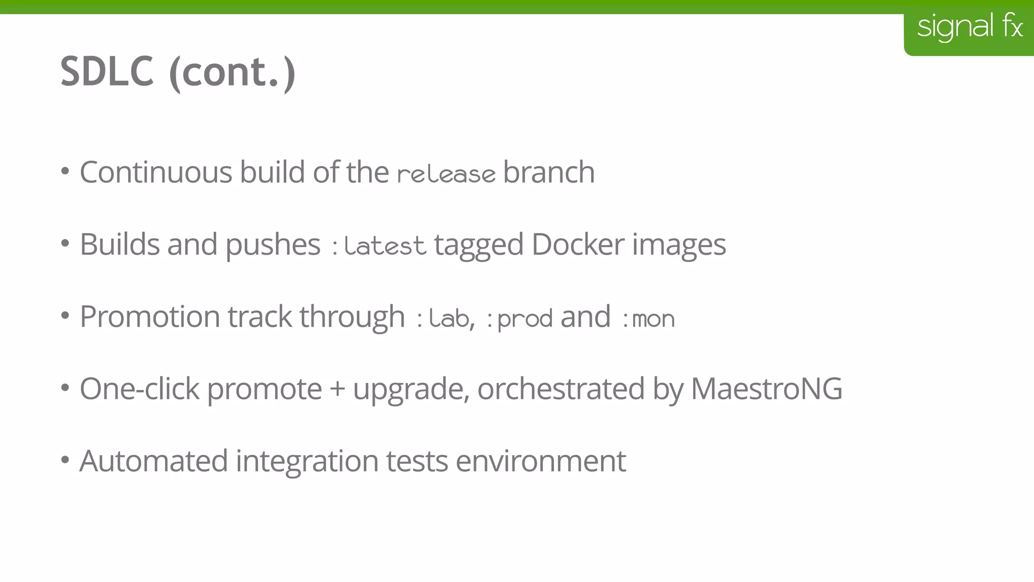 SDLC (cont.)
• Continuous build of the release branch
• Builds and pushes :latest tagged Docker images
• Promotion track through :lab, :prod and :mon
• One-click promote + upgrade, orchestrated by MaestroNG
• Automated integration tests environment
 