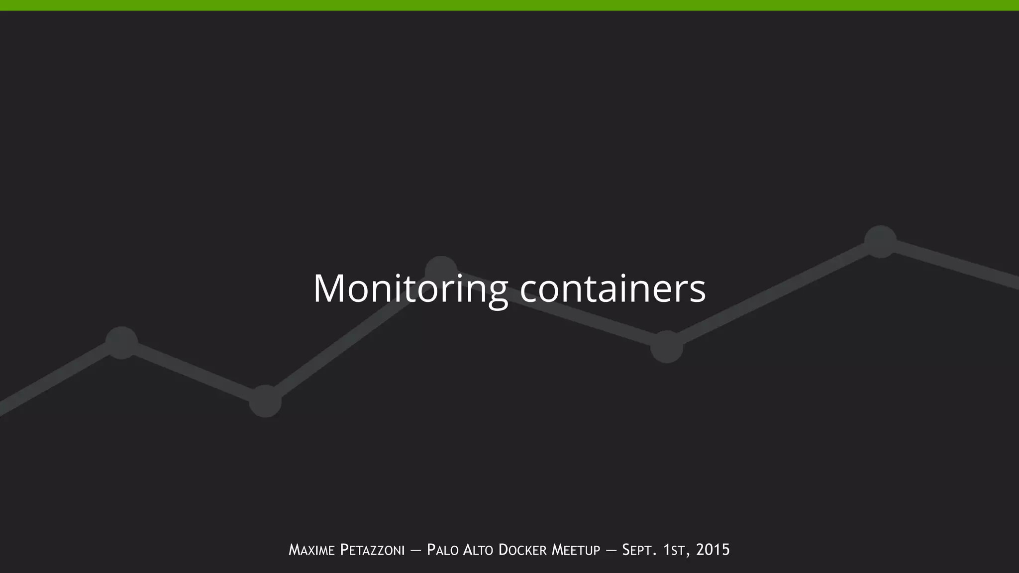 MAXIME PETAZZONI — PALO ALTO DOCKER MEETUP — SEPT. 1ST, 2015
Monitoring containers
 