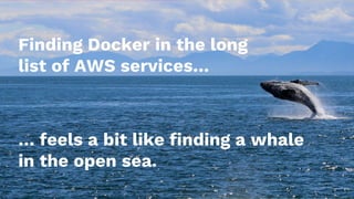 Finding Docker in the long
list of AWS services…
… feels a bit like finding a whale
in the open sea.
 