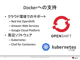 Dockerへの支持 
• クラウド環境でのサポート 
– Red Hat OpenShift 
– Amazon Web Services 
– Google Cloud Platform 
• 周辺ソフトウェア 
– Kubernetes 
– Chef for Containers 
© Red 18 Hat K.K. All Rights Reserved. 
 