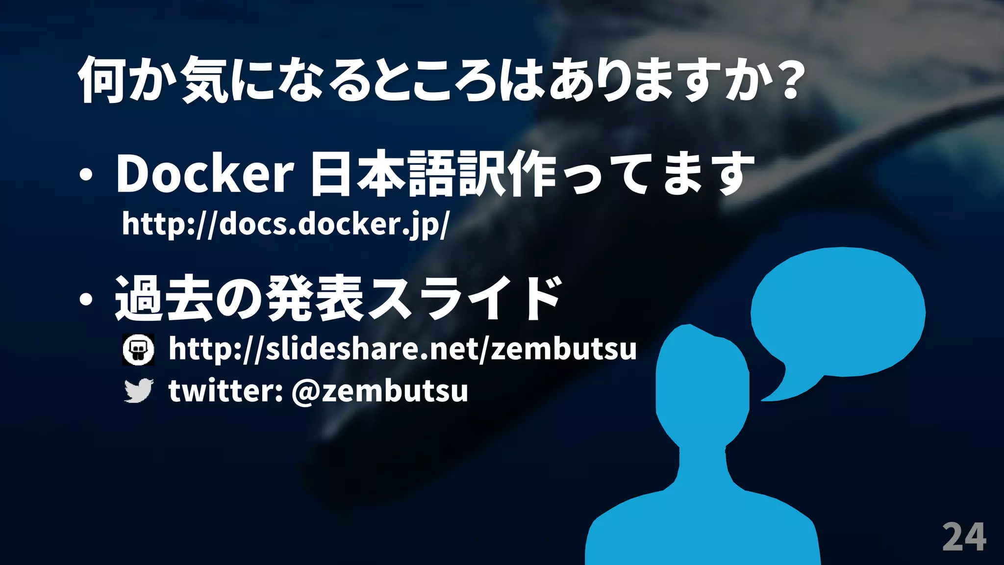 何か気になるところはありますか？
24
• Docker 日本語訳作ってます
http://docs.docker.jp/
• 過去の発表スライド
http://slideshare.net/zembutsu
twitter: @zembutsu
 