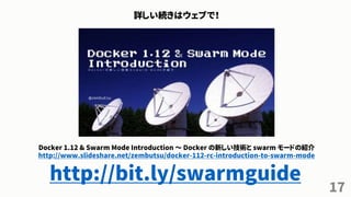 17
詳しい続きはウェブで！
Docker 1.12 & Swarm Mode Introduction ～ Docker の新しい技術と swarm モードの紹介
http://www.slideshare.net/zembutsu/docker-112-rc-introduction-to-swarm-mode
http://bit.ly/swarmguide
 