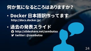 何か気になるところはありますか？
24
• Docker 日本語訳作ってます
http://docs.docker.jp/
• 過去の発表スライド
http://slideshare.net/zembutsu
twitter: @zembutsu
 