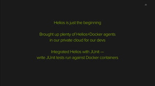 Helios is just the beginning
!
Brought up plenty of Helios+Docker agents
in our private cloud for our devs
!
Integrated Helios with JUnit —
write JUnit tests run against Docker containers
29
 