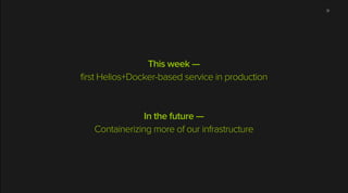 This week —
first Helios+Docker-based service in production
!
!
In the future —
Containerizing more of our infrastructure
...