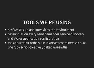 TOOLS WE'RE USING
ansible sets up and provisions the environment
consul runs on every server and does service discovery
and stores application configuration
the application code is run in docker containers via a 40
line ruby script creatively called run-stuffle
 