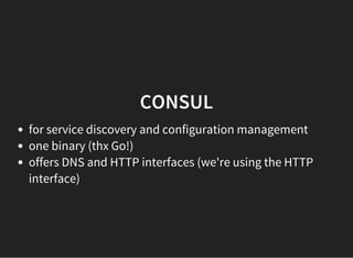 CONSUL
for service discovery and configuration management
one binary (thx Go!)
offers DNS and HTTP interfaces (we're using the HTTP
interface)
 