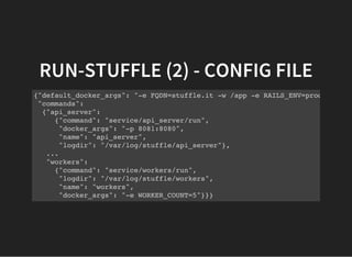 RUN-STUFFLE (2) - CONFIG FILE
{"default_docker_args": "-e FQDN=stuffle.it -w /app -e RAILS_ENV=production",
"commands":
{"api_server":
{"command": "service/api_server/run",
"docker_args": "-p 8081:8080",
"name": "api_server",
"logdir": "/var/log/stuffle/api_server"},
...
"workers":
{"command": "service/workers/run",
"logdir": "/var/log/stuffle/workers",
"name": "workers",
"docker_args": "-e WORKER_COUNT=5"}}}
 