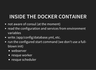 INSIDE THE DOCKER CONTAINER
not aware of consul (at the moment)
read the configuration and services from environment
variables
write /app/config/database.yml, etc.
run the configured start command (we don't use a full-
blown init)
webserver
resque worker
resque scheduler
 