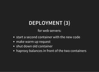 DEPLOYMENT (3)
for web servers:
start a second container with the new code
make warm up request
shut down old container
haproxy balances in front of the two containers
 