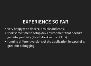 EXPERIENCE SO FAR
very happy with docker, ansible and consul
took some time to setup dev environment that doesn't
get into your way (avoid docker builds)
running different versions of the application in parallel is
great for debugging
 