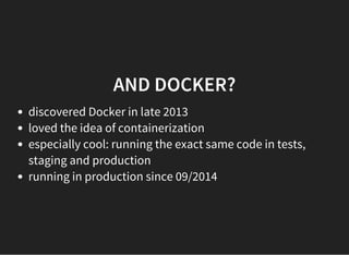 AND DOCKER?
discovered Docker in late 2013
loved the idea of containerization
especially cool: running the exact same code in tests,
staging and production
running in production since 09/2014
 