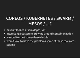 COREOS / KUBERNETES / SWARM /
MESOS / ...?
haven't looked at it in depth, yet
interesting ecosystem growing around containerization
wanted to start somewhere simple
would love to have the problems some of these tools are
solving
 